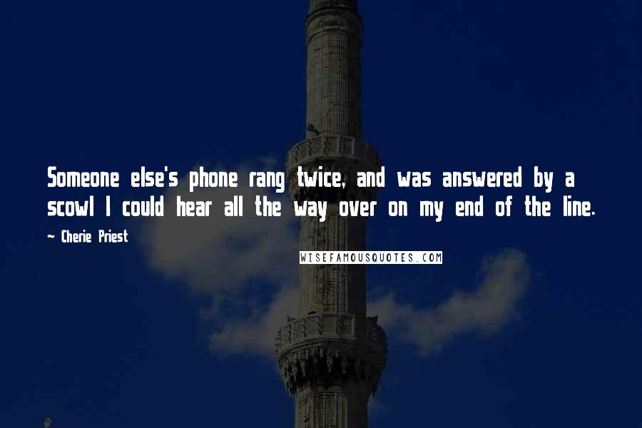 Cherie Priest quotes: Someone else's phone rang twice, and was answered by a scowl I could hear all the way over on my end of the line.