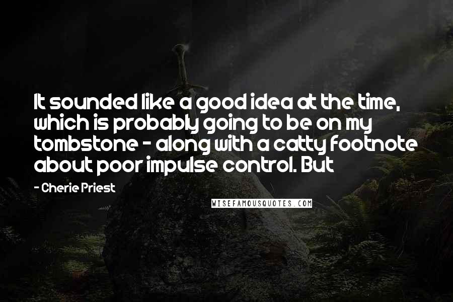 Cherie Priest quotes: It sounded like a good idea at the time, which is probably going to be on my tombstone - along with a catty footnote about poor impulse control. But