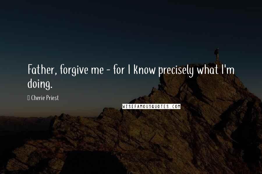 Cherie Priest quotes: Father, forgive me - for I know precisely what I'm doing.