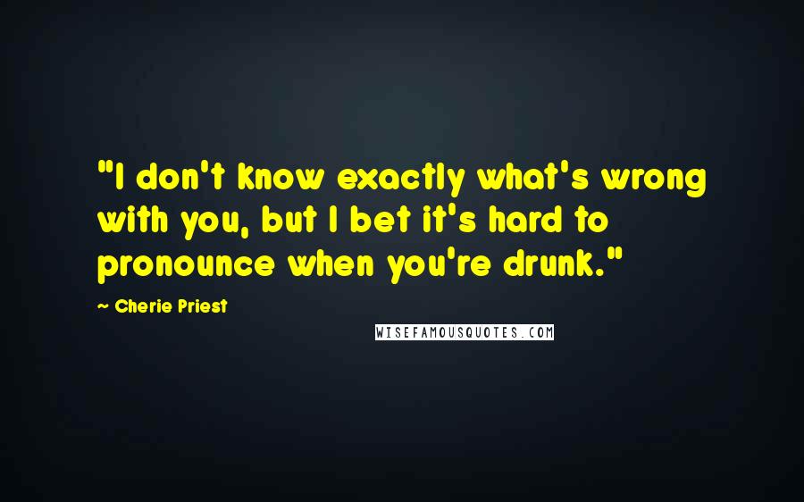 Cherie Priest quotes: "I don't know exactly what's wrong with you, but I bet it's hard to pronounce when you're drunk."