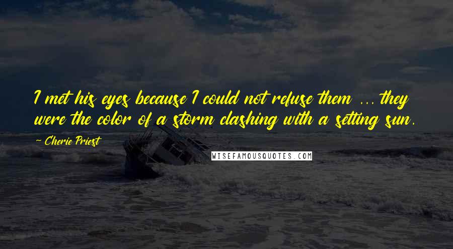 Cherie Priest quotes: I met his eyes because I could not refuse them ... they were the color of a storm clashing with a setting sun.