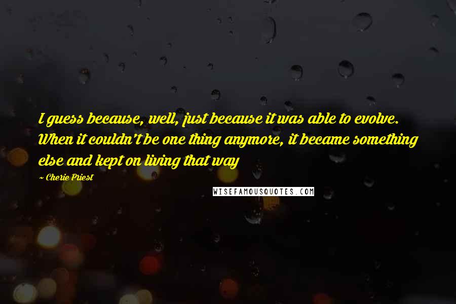 Cherie Priest quotes: I guess because, well, just because it was able to evolve. When it couldn't be one thing anymore, it became something else and kept on living that way