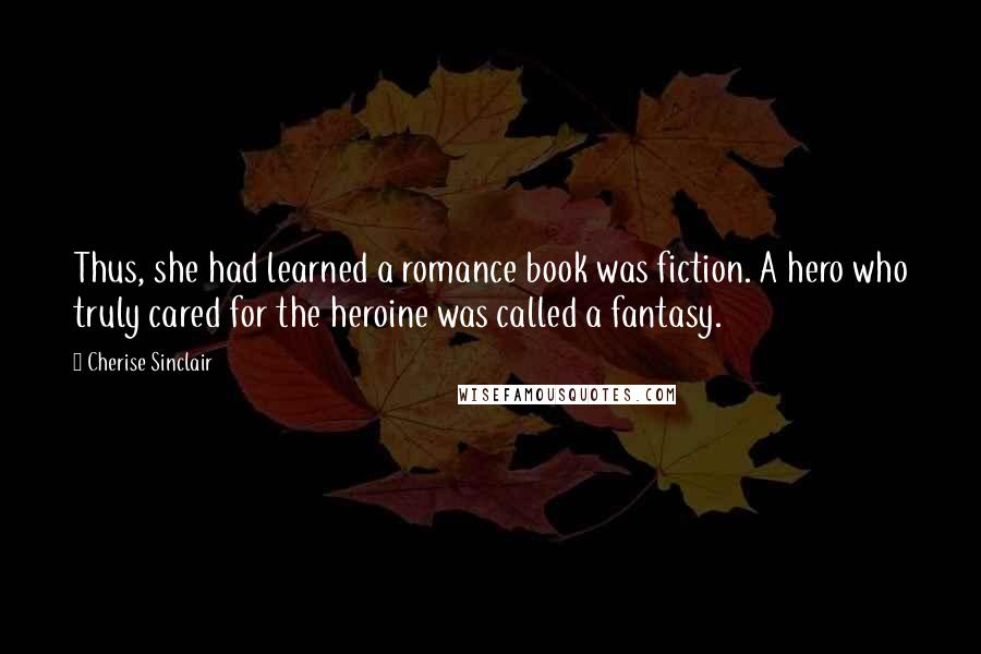 Cherise Sinclair quotes: Thus, she had learned a romance book was fiction. A hero who truly cared for the heroine was called a fantasy.