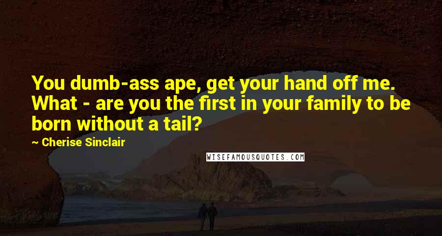 Cherise Sinclair quotes: You dumb-ass ape, get your hand off me. What - are you the first in your family to be born without a tail?