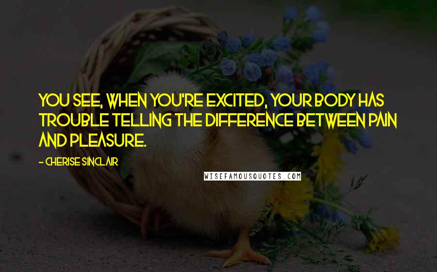 Cherise Sinclair quotes: You see, when you're excited, your body has trouble telling the difference between pain and pleasure.