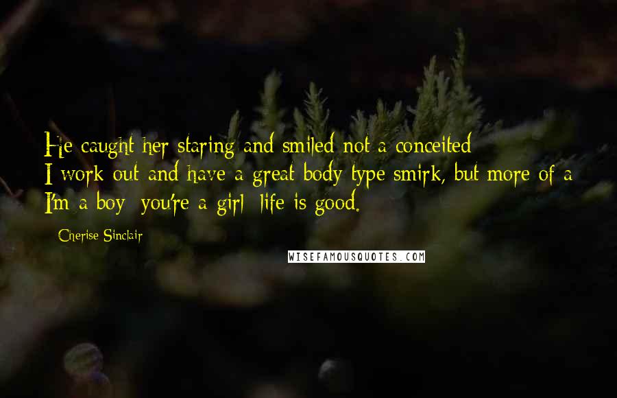 Cherise Sinclair quotes: He caught her staring and smiled-not a conceited I-work-out-and-have-a-great-body type smirk, but more of a I'm-a-boy; you're-a-girl; life is good.