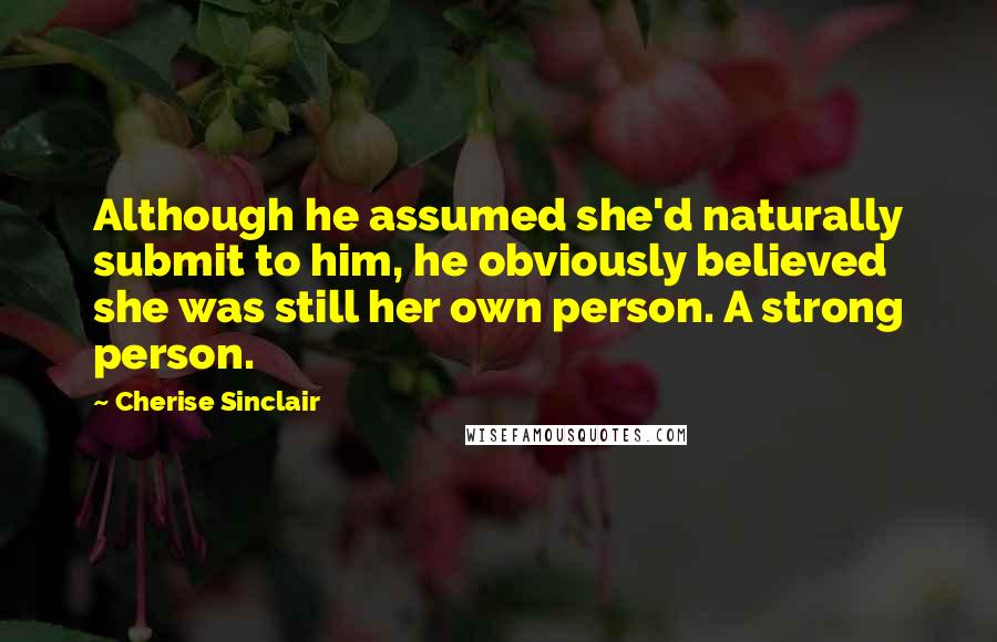 Cherise Sinclair quotes: Although he assumed she'd naturally submit to him, he obviously believed she was still her own person. A strong person.