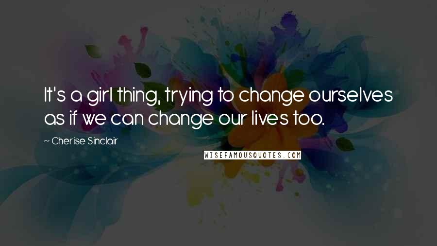 Cherise Sinclair quotes: It's a girl thing, trying to change ourselves as if we can change our lives too.