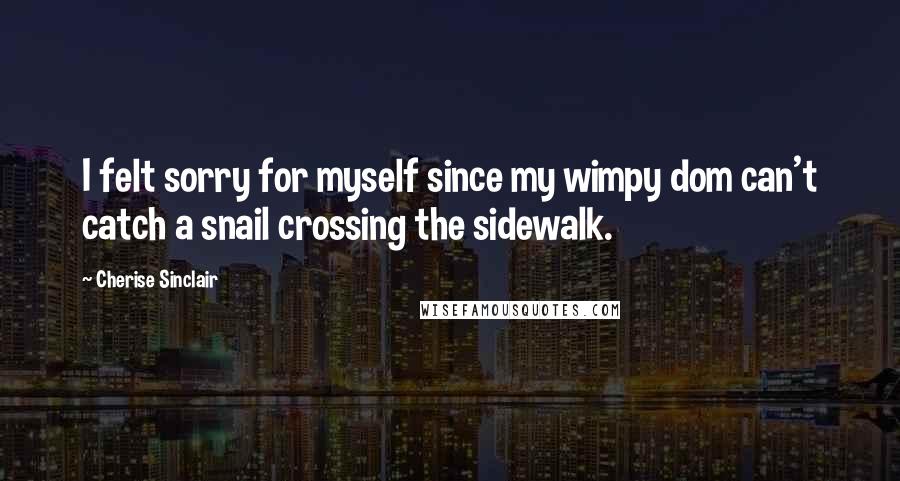 Cherise Sinclair quotes: I felt sorry for myself since my wimpy dom can't catch a snail crossing the sidewalk.