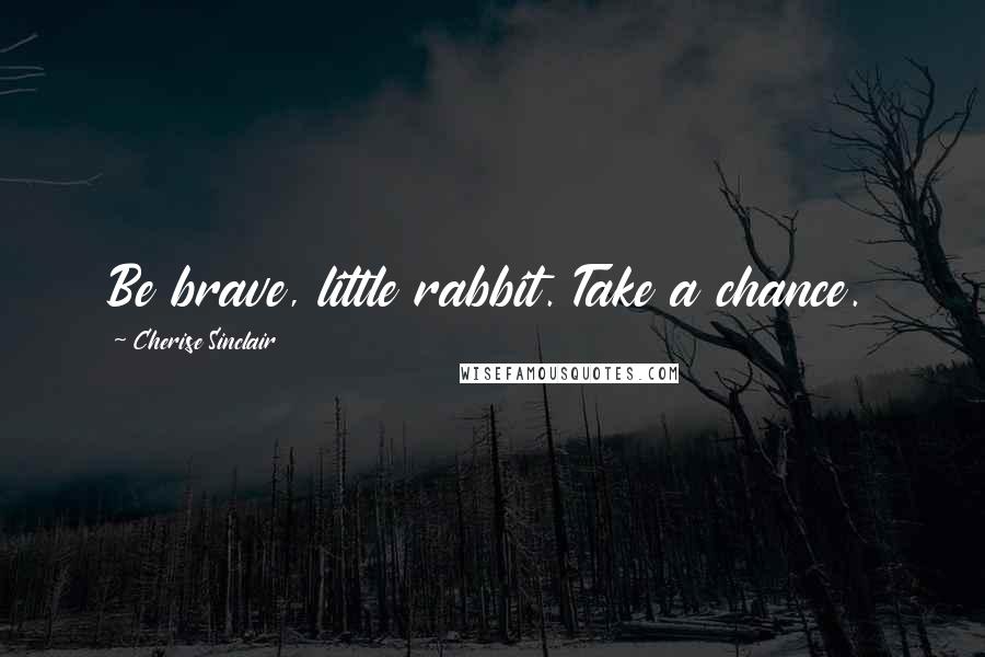 Cherise Sinclair quotes: Be brave, little rabbit. Take a chance.
