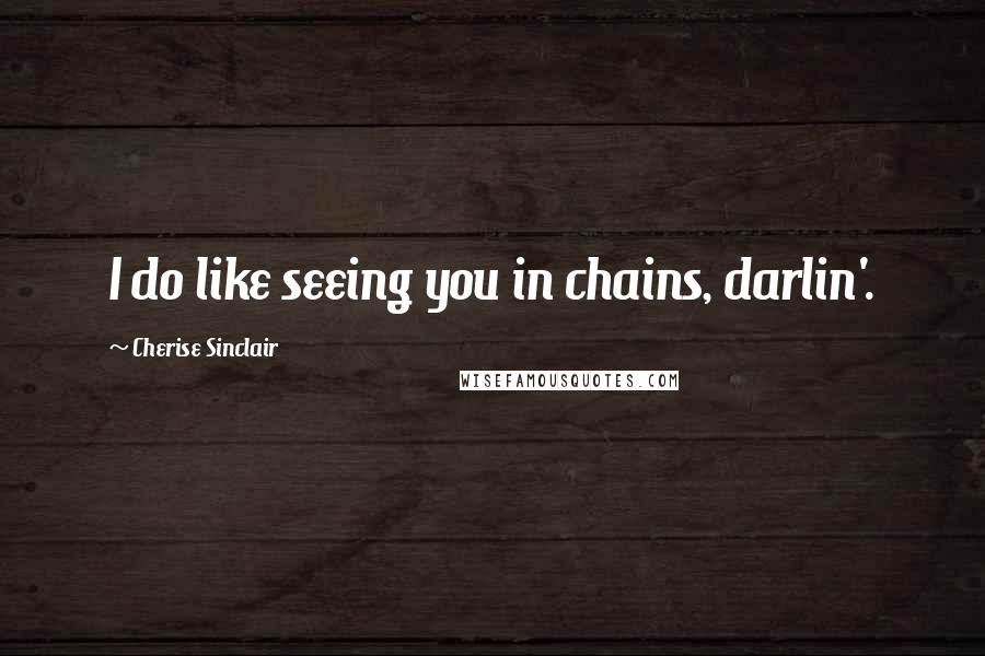 Cherise Sinclair quotes: I do like seeing you in chains, darlin'.