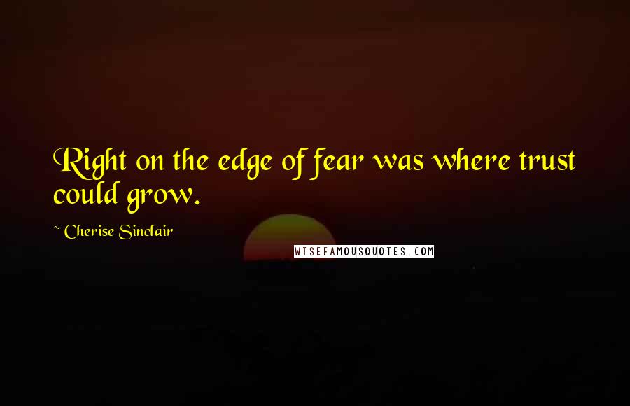 Cherise Sinclair quotes: Right on the edge of fear was where trust could grow.