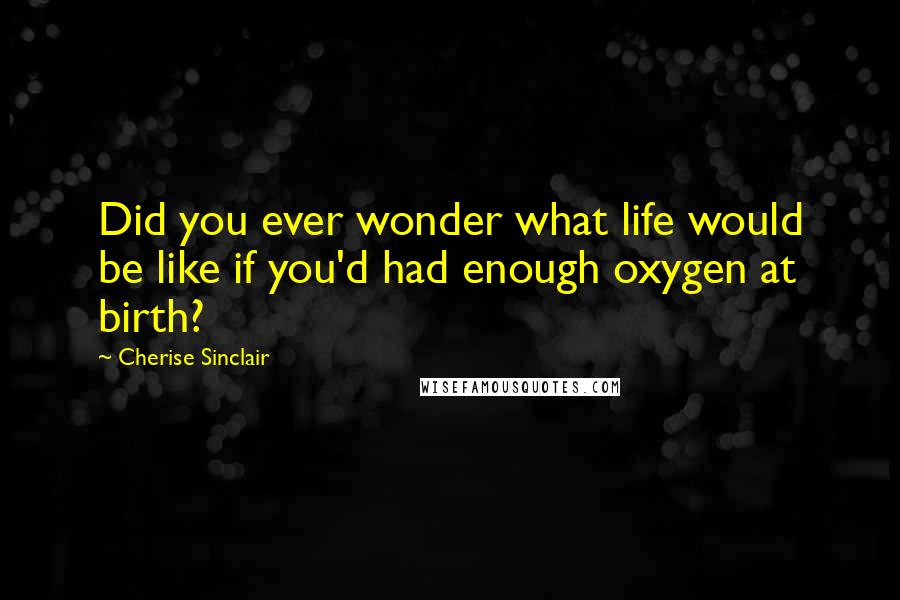 Cherise Sinclair quotes: Did you ever wonder what life would be like if you'd had enough oxygen at birth?