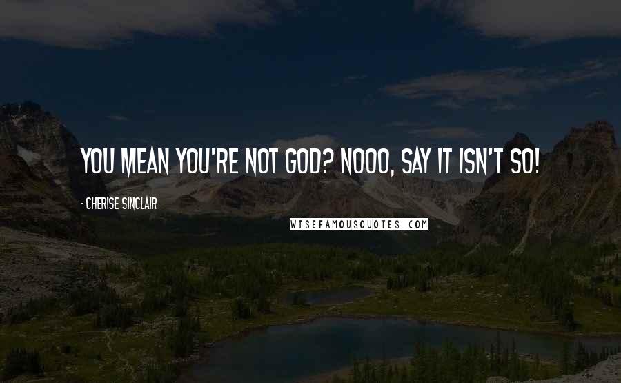 Cherise Sinclair quotes: You mean you're not God? Nooo, say it isn't so!