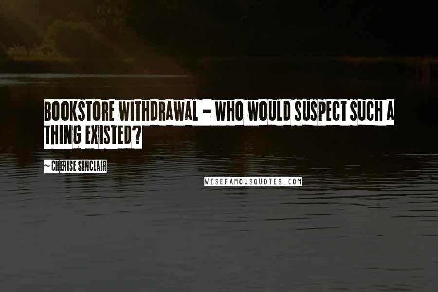 Cherise Sinclair quotes: Bookstore withdrawal - who would suspect such a thing existed?