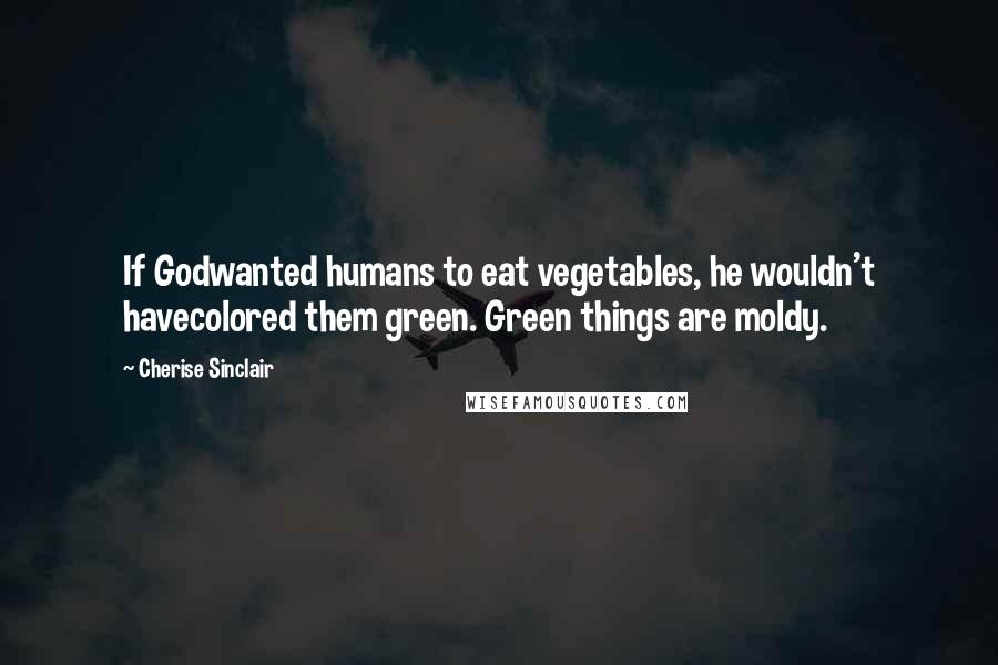 Cherise Sinclair quotes: If Godwanted humans to eat vegetables, he wouldn't havecolored them green. Green things are moldy.