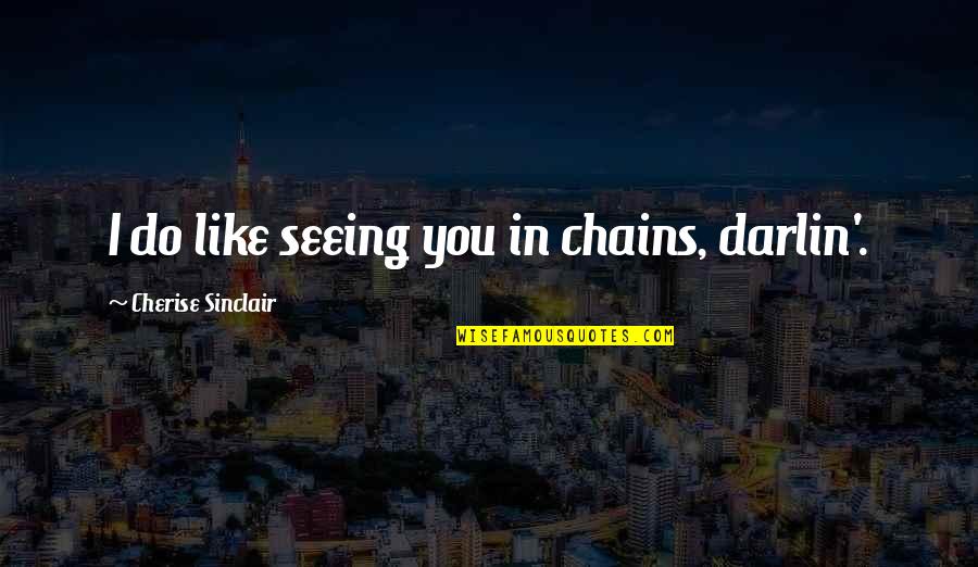 Cherise Sinclair Quotes By Cherise Sinclair: I do like seeing you in chains, darlin'.