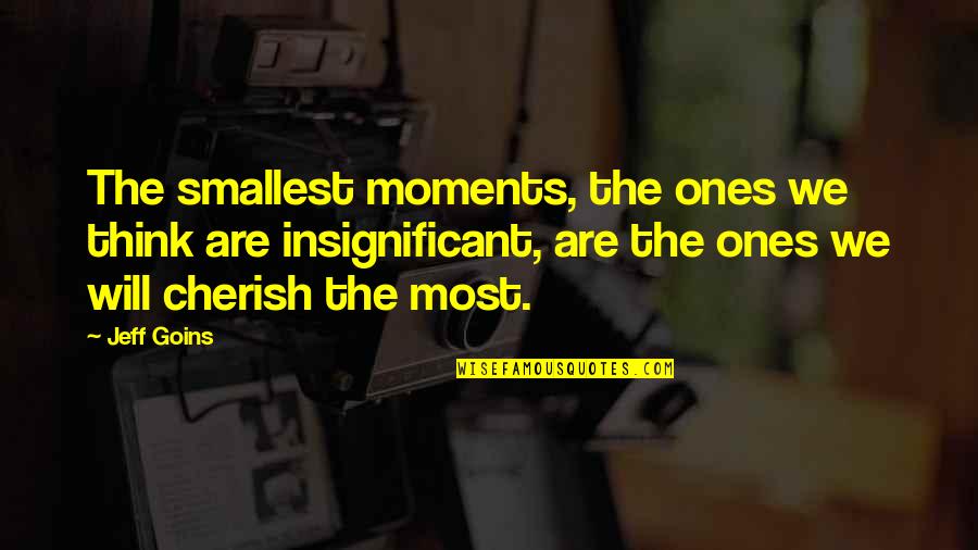 Cherish Moments Quotes By Jeff Goins: The smallest moments, the ones we think are