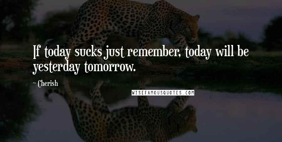 Cherish quotes: If today sucks just remember, today will be yesterday tomorrow.