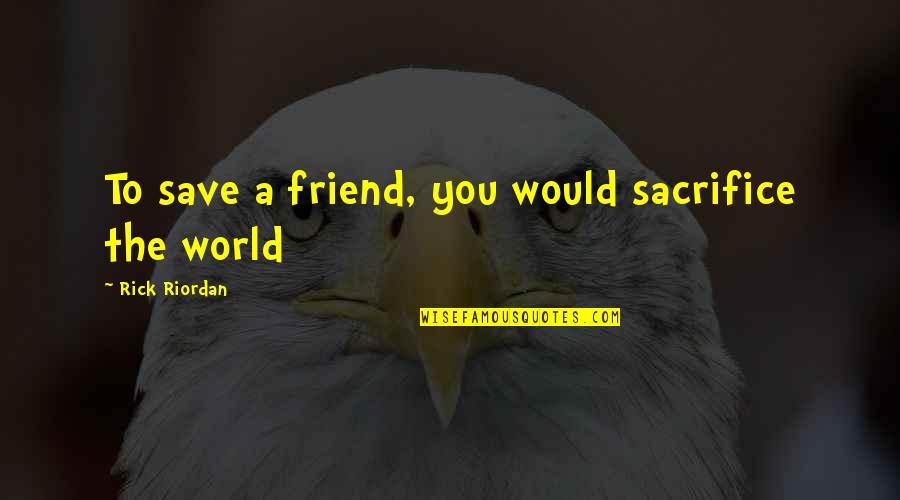 Cherish The One Who Loves You Quotes By Rick Riordan: To save a friend, you would sacrifice the