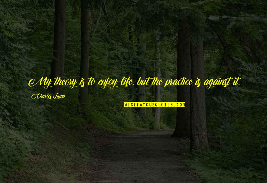 Cherish Things You Have Quotes By Charles Lamb: My theory is to enjoy life, but the Cherish Things You Have Quotes By Charles Lamb: My theory is to enjoy life, but the