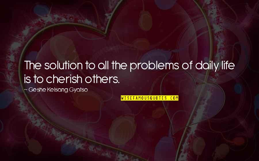 Cherish Those In Your Life Quotes By Geshe Kelsang Gyatso: The solution to all the problems of daily Cherish Those In Your Life Quotes By Geshe Kelsang Gyatso: The solution to all the problems of daily