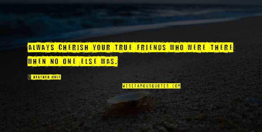 Cherish Those In Your Life Quotes By Heather Wolf: Always cherish your true friends who were there