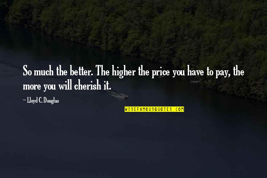 Cherish You Quotes By Lloyd C. Douglas: So much the better. The higher the price