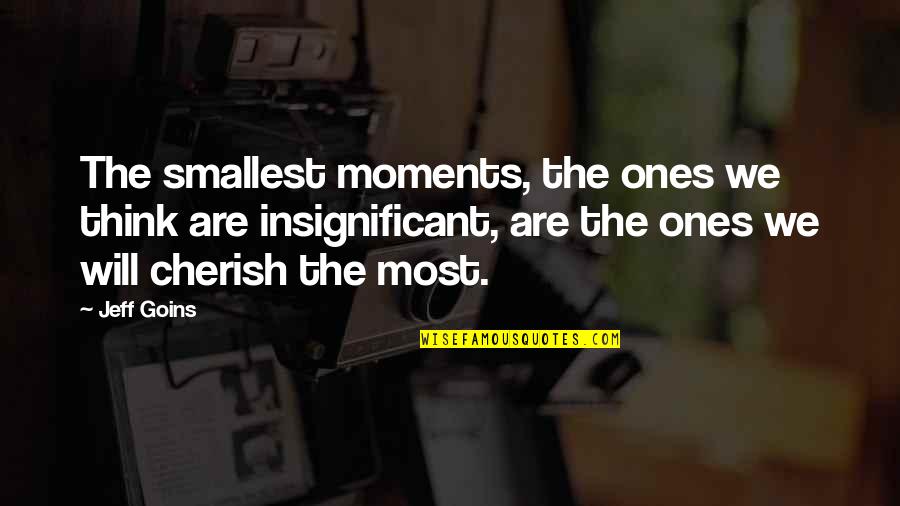 Cherish'd Quotes By Jeff Goins: The smallest moments, the ones we think are