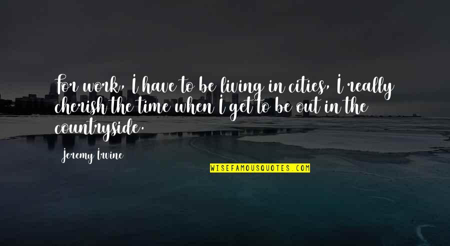 Cherish'd Quotes By Jeremy Irvine: For work, I have to be living in