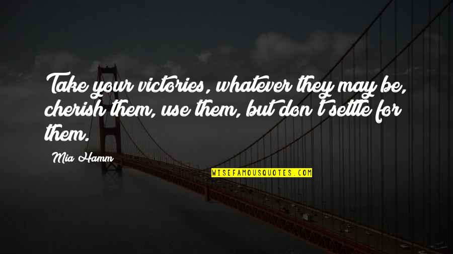Cherish'd Quotes By Mia Hamm: Take your victories, whatever they may be, cherish