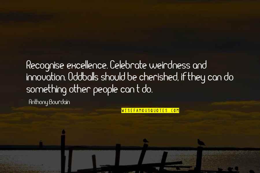 Cherished Quotes By Anthony Bourdain: Recognise excellence. Celebrate weirdness and innovation. Oddballs should