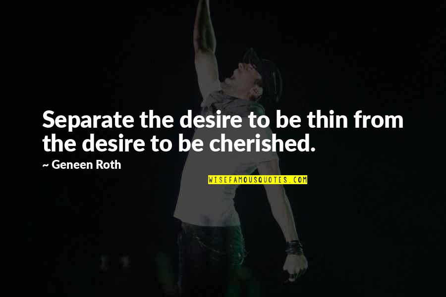 Cherished Quotes By Geneen Roth: Separate the desire to be thin from the