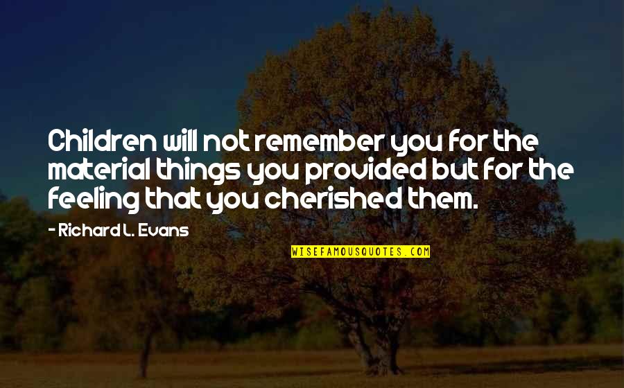 Cherished Things Quotes By Richard L. Evans: Children will not remember you for the material Cherished Things Quotes By Richard L. Evans: Children will not remember you for the material