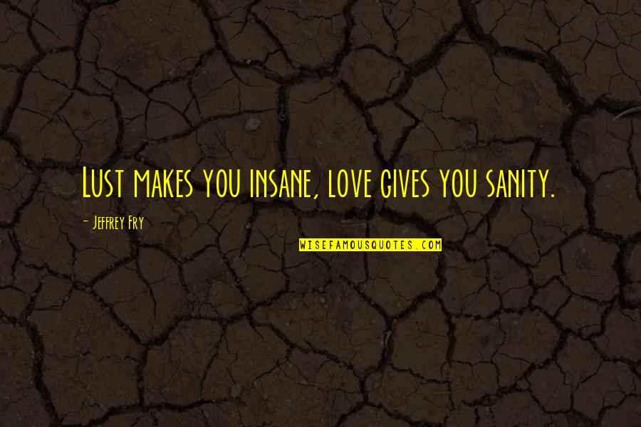 Cherishing Family Quotes By Jeffrey Fry: Lust makes you insane, love gives you sanity.