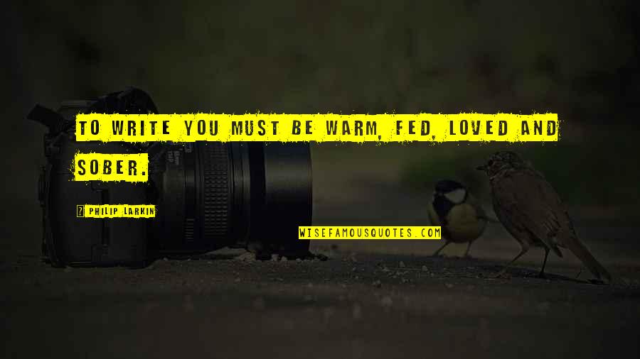 Cherishing Loved Ones Before They Are Gone Quotes By Philip Larkin: To write you must be warm, fed, loved Cherishing Loved Ones Before They Are Gone Quotes By Philip Larkin: To write you must be warm, fed, loved
