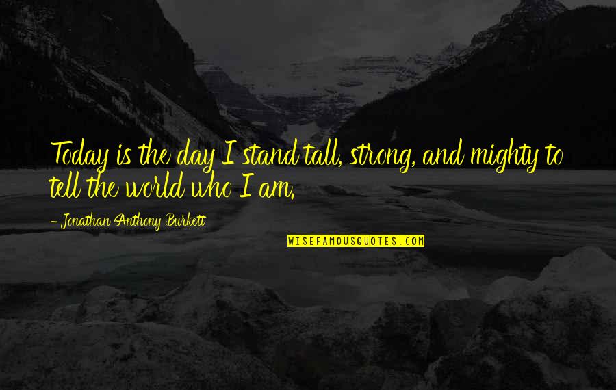 Cherishing Today Quotes By Jonathan Anthony Burkett: Today is the day I stand tall, strong,