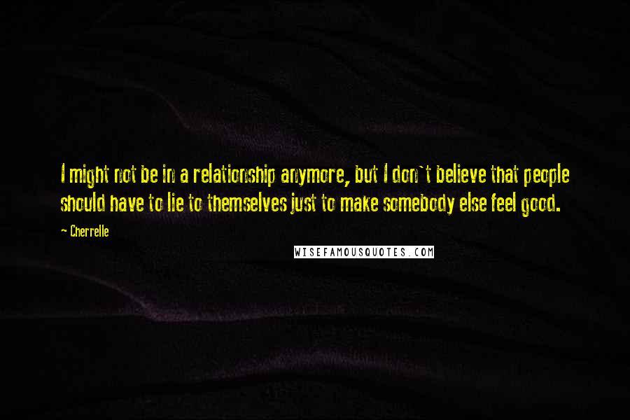 Cherrelle quotes: I might not be in a relationship anymore, but I don't believe that people should have to lie to themselves just to make somebody else feel good. Cherrelle quotes: I might not be in a relationship anymore, but I don't believe that people should have to lie to themselves just to make somebody else feel good.