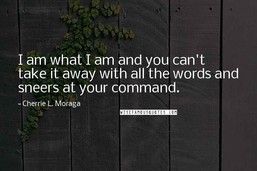 Cherrie L. Moraga quotes: I am what I am and you can't take it away with all the words and sneers at your command.