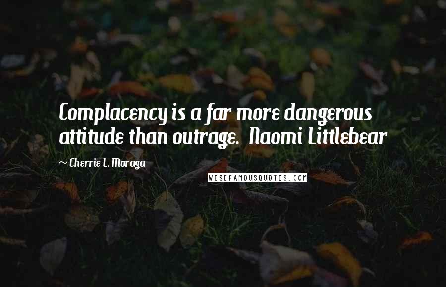 Cherrie L. Moraga quotes: Complacency is a far more dangerous attitude than outrage. Naomi Littlebear