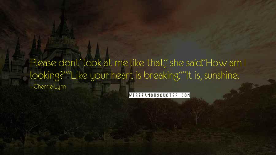 Cherrie Lynn quotes: Please dont' look at me like that," she said."How am I looking?""Like your heart is breaking.""It is, sunshine.