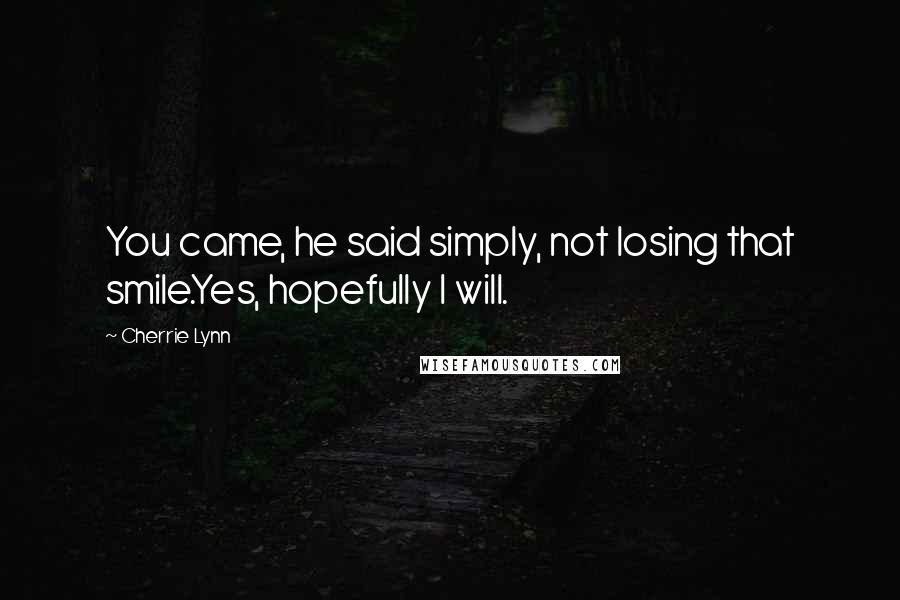 Cherrie Lynn quotes: You came, he said simply, not losing that smile.Yes, hopefully I will. Cherrie Lynn quotes: You came, he said simply, not losing that smile.Yes, hopefully I will.