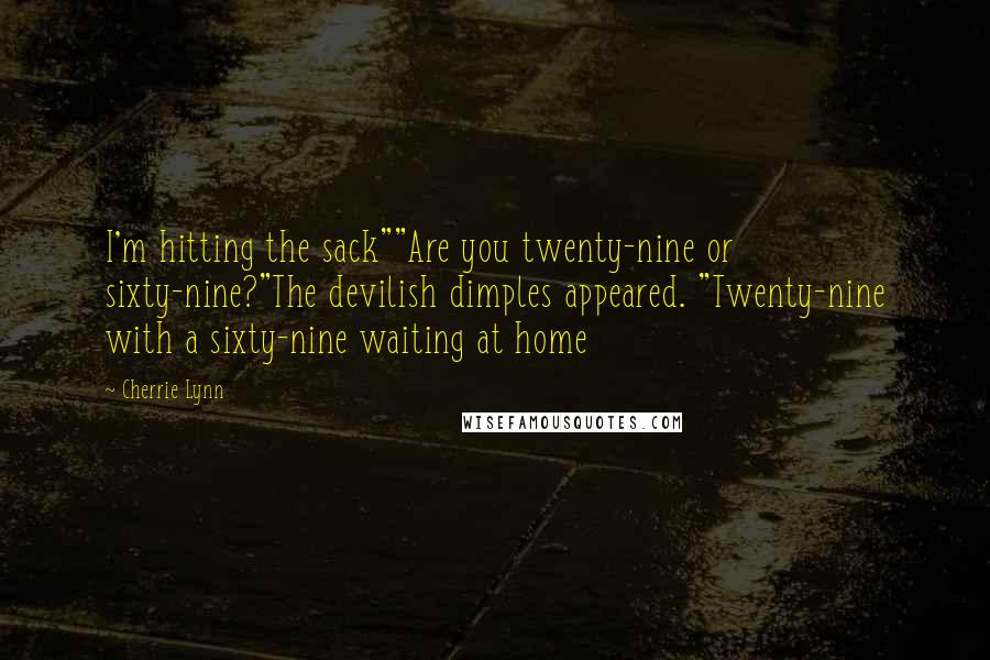 Cherrie Lynn quotes: I'm hitting the sack""Are you twenty-nine or sixty-nine?"The devilish dimples appeared. "Twenty-nine with a sixty-nine waiting at home Cherrie Lynn quotes: I'm hitting the sack""Are you twenty-nine or sixty-nine?"The devilish dimples appeared. "Twenty-nine with a sixty-nine waiting at home