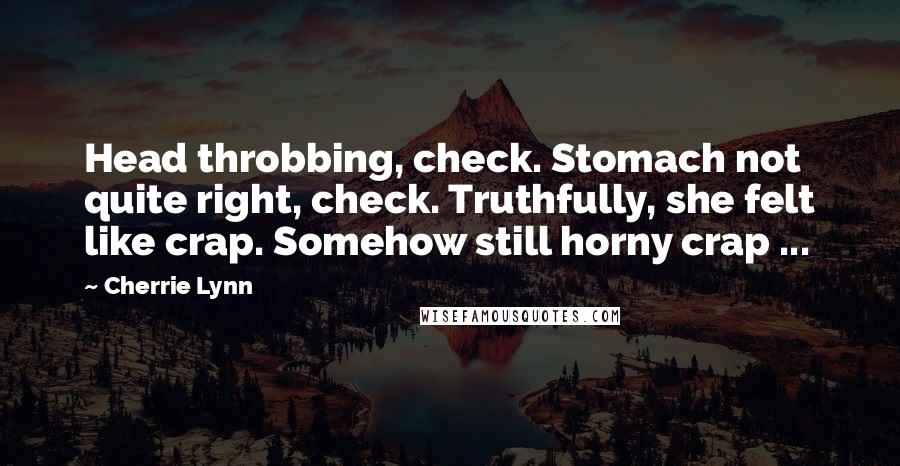 Cherrie Lynn quotes: Head throbbing, check. Stomach not quite right, check. Truthfully, she felt like crap. Somehow still horny crap ...