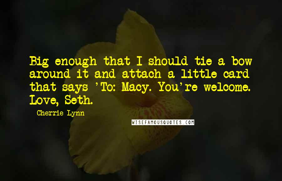 Cherrie Lynn quotes: Big enough that I should tie a bow around it and attach a little card that says 'To: Macy. You're welcome. Love, Seth.