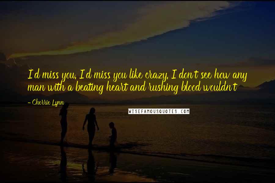 Cherrie Lynn quotes: I'd miss you. I'd miss you like crazy. I don't see how any man with a beating heart and rushing blood wouldn't