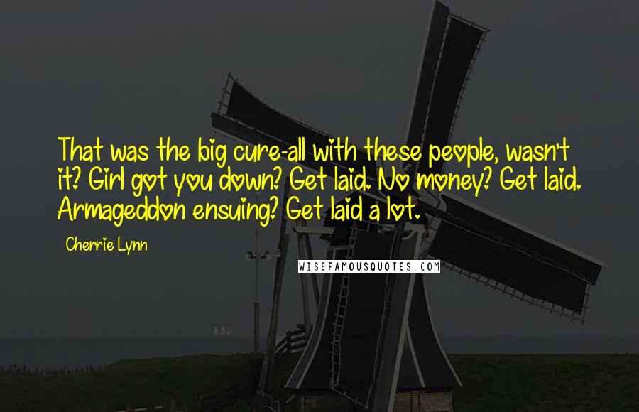 Cherrie Lynn quotes: That was the big cure-all with these people, wasn't it? Girl got you down? Get laid. No money? Get laid. Armageddon ensuing? Get laid a lot.