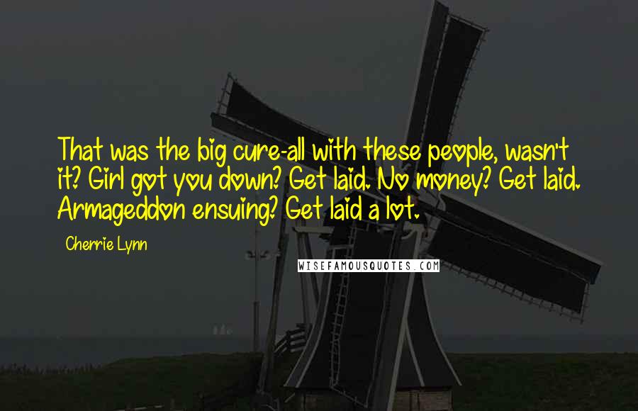 Cherrie Lynn quotes: That was the big cure-all with these people, wasn't it? Girl got you down? Get laid. No money? Get laid. Armageddon ensuing? Get laid a lot.