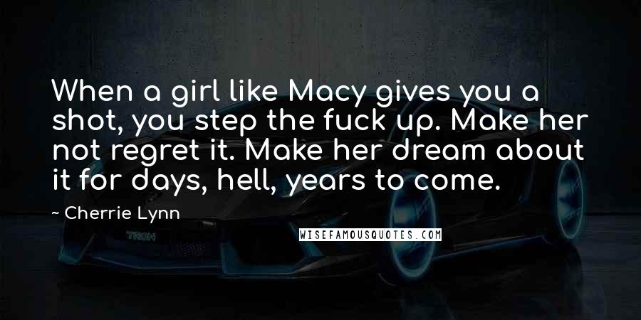 Cherrie Lynn quotes: When a girl like Macy gives you a shot, you step the fuck up. Make her not regret it. Make her dream about it for days, hell, years to come.
