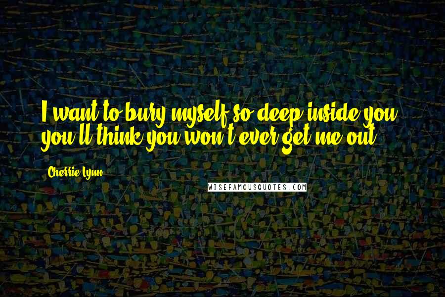 Cherrie Lynn quotes: I want to bury myself so deep inside you, you'll think you won't ever get me out Cherrie Lynn quotes: I want to bury myself so deep inside you, you'll think you won't ever get me out